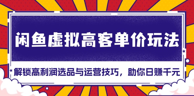 （13437期）闲鱼虚拟高客单价玩法：解锁高利润选品与运营技巧，助你日赚千元！-中创网_分享创业项目_助您在家赚钱