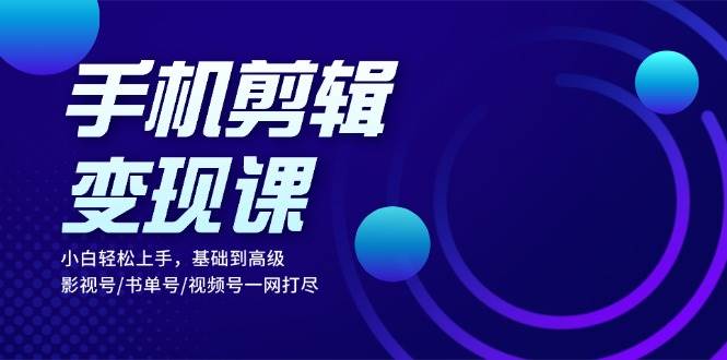 手机剪辑变现课：小白轻松上手，基础到高级 影视号/书单号/视频号一网打尽-中创网_分享创业项目_助您在家赚钱