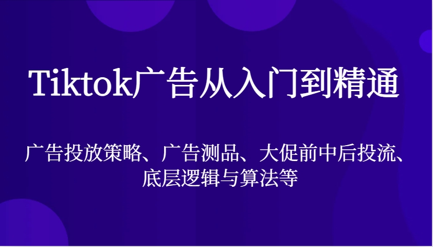 Tiktok广告从入门到精通，广告投放策略、广告测品、大促前中后投流、底层逻辑与算法等-中创网_分享创业项目_助您在家赚钱