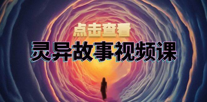 灵异故事视频课：文案、剪辑流程、画面处理及封面制作，助力创作者盈利-中创网_分享创业项目_助您在家赚钱