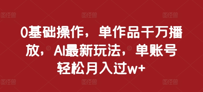 0基础操作，单作品千万播放，AI最新玩法，单账号轻松月入过w+【揭秘】-中创网_分享创业项目_助您在家赚钱