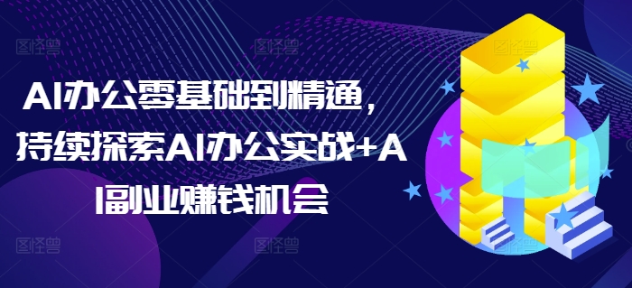 AI办公零基础到精通，持续探索AI办公实战+AI副业赚钱机会-中创网_分享创业项目_助您在家赚钱