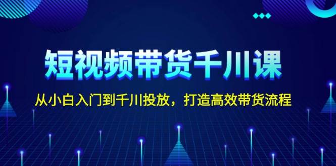 短视频带货千川课，从小白入门到千川投放，打造高效带货流程-中创网_分享创业项目_助您在家赚钱