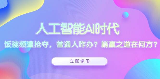 人工智能AI时代，饭碗频遭抢夺，普通人咋办？躺赢之道在何方？-中创网_分享创业项目_助您在家赚钱