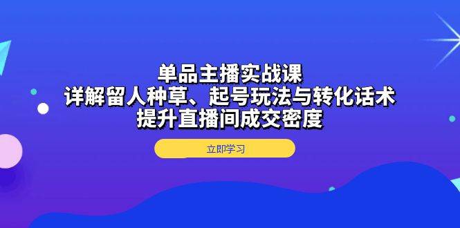 单品主播实战课：详解留人种草、起号玩法与转化话术，提升直播间成交密度-中创网_分享创业项目_助您在家赚钱