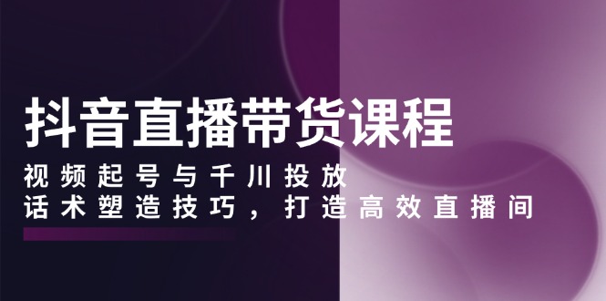 （13848期）抖音直播带货课程，视频起号与千川投放，话术塑造技巧，打造高效直播间-中创网_分享创业项目_助您在家赚钱