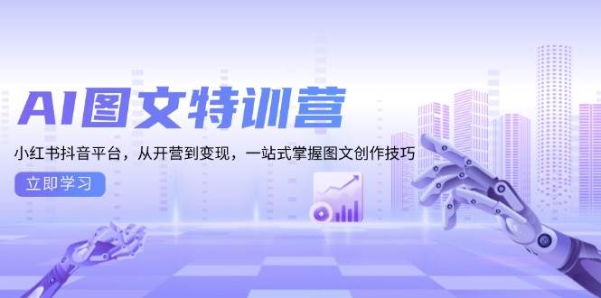 AI图文特训营：小红书抖音平台，从开营到变现，一站式掌握图文创作技巧-中创网_分享创业项目_助您在家赚钱