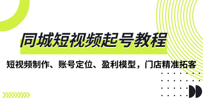 （13560期）同城短视频起号教程，短视频制作、账号定位、盈利模型，门店精准拓客-中创网_分享创业项目_助您在家赚钱