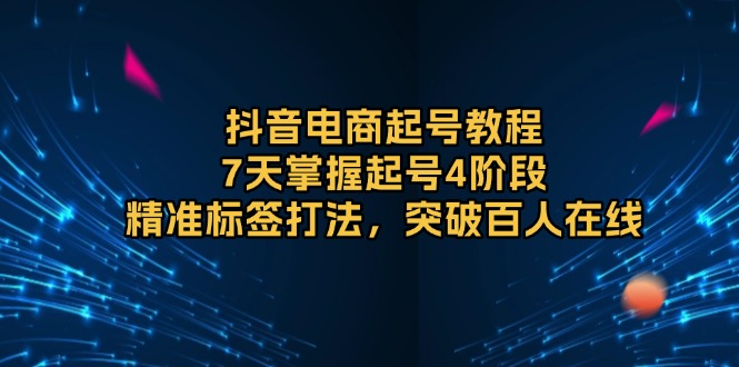 （13847期）抖音电商起号教程，7天掌握起号4阶段，精准标签打法，突破百人在线-中创网_分享创业项目_助您在家赚钱