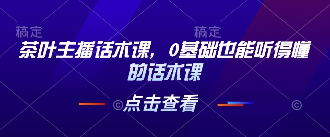 茶叶主播话术课，0基础也能听得懂的话术课-中创网_分享创业项目_助您在家赚钱