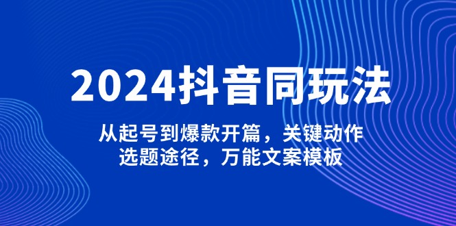 （13982期）2024抖音同玩法，从起号到爆款开篇，关键动作，选题途径，万能文案模板-中创网_分享创业项目_助您在家赚钱