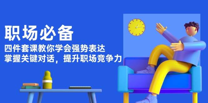 职场必备，四件套课教你学会强势表达，掌握关键对话，提升职场竞争力-中创网_分享创业项目_助您在家赚钱