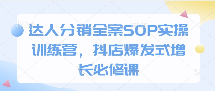 达人分销全案SOP实操训练营，抖店爆发式增长必修课-中创网_分享创业项目_助您在家赚钱