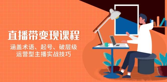 直播带变现课程，涵盖术语、起号、破层级，运营型主播实战技巧-中创网_分享创业项目_助您在家赚钱