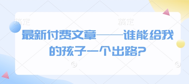 最新付费文章——谁能给我的孩子一个出路?-中创网_分享创业项目_助您在家赚钱