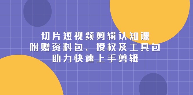 （13888期）切片短视频剪辑认知课，附赠资料包、授权及工具包，助力快速上手剪辑-中创网_分享创业项目_助您在家赚钱