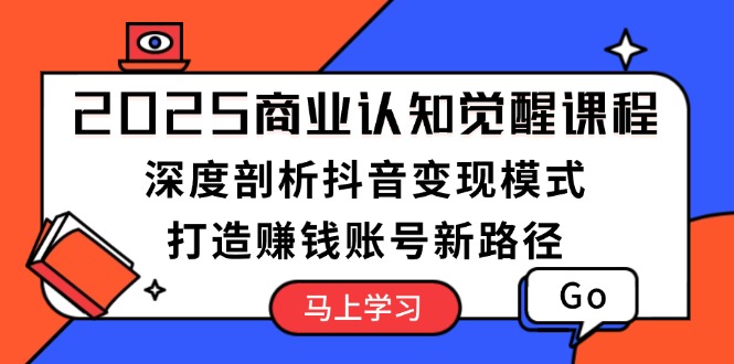 （13948期）2025商业认知觉醒课程：深度剖析抖音变现模式，打造赚钱账号新路径-中创网_分享创业项目_助您在家赚钱