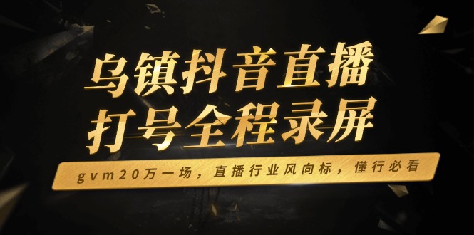 （14014期）乌镇抖音直播打号全程录屏，gvm20万一场，直播行业风向标，懂行必看-中创网_分享创业项目_助您在家赚钱