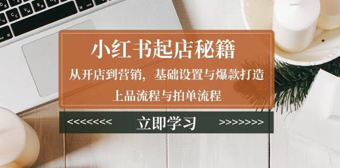 小红书起店秘籍：从开店到营销，基础设置与爆款打造、上品流程与拍单流程-中创网_分享创业项目_助您在家赚钱