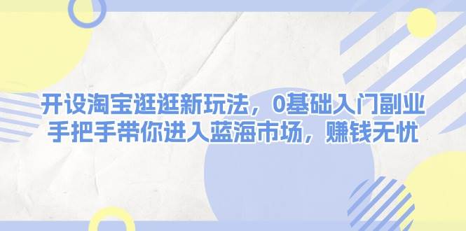 开设淘宝逛逛新玩法，0基础入门副业，手把手带你进入蓝海市场，赚钱无忧-中创网_分享创业项目_助您在家赚钱