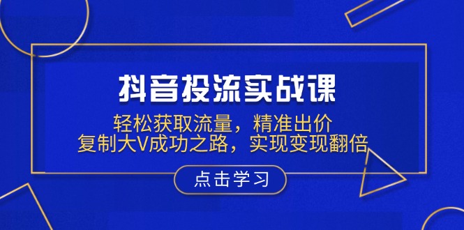 （13954期）抖音投流实战课，轻松获取流量，精准出价，复制大V成功之路，实现变现翻倍-中创网_分享创业项目_助您在家赚钱