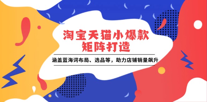 淘宝天猫小爆款矩阵打造：涵盖蓝海词布局、选品等，助力店铺销量飙升-中创网_分享创业项目_助您在家赚钱