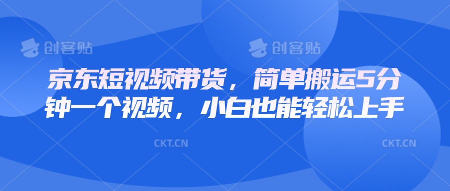 京东短视频带货，简单搬运5分钟一个视频，小白也能轻松上手-中创网_分享创业项目_助您在家赚钱