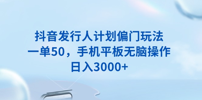 （13967期）抖音发行人计划偏门玩法，一单50，手机平板无脑操作，日入3000+-中创网_分享创业项目_助您在家赚钱