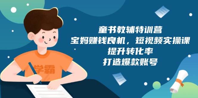 童书教辅特训营：宝妈赚钱良机，短视频实操，提升转化率，打造爆款账号（附287G资料）-中创网_分享创业项目_助您在家赚钱