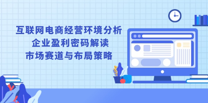 （13878期）互联网电商经营环境分析, 企业盈利密码解读, 市场赛道与布局策略-中创网_分享创业项目_助您在家赚钱