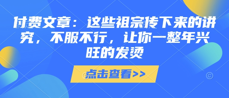 付费文章：这些祖宗传下来的讲究，不服不行，让你一整年兴旺的发烫!(全文收藏)-中创网_分享创业项目_助您在家赚钱