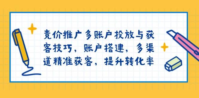 竞价推广多账户投放与获客技巧，账户搭建，多渠道精准获客，提升转化率-中创网_分享创业项目_助您在家赚钱