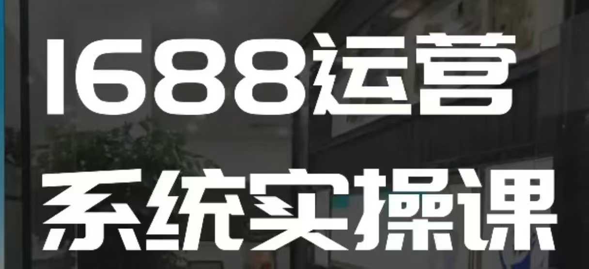 1688高阶运营系统实操课，快速掌握1688店铺运营的核心玩法-中创网_分享创业项目_助您在家赚钱