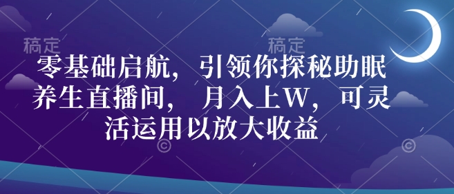 零基础启航，引领你探秘助眠养生直播间， 月入上W，可灵活运用以放大收益-中创网_分享创业项目_助您在家赚钱