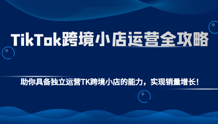 TikTok跨境小店运营全攻略：助你具备独立运营TK跨境小店的能力，实现销量增长！-中创网_分享创业项目_助您在家赚钱