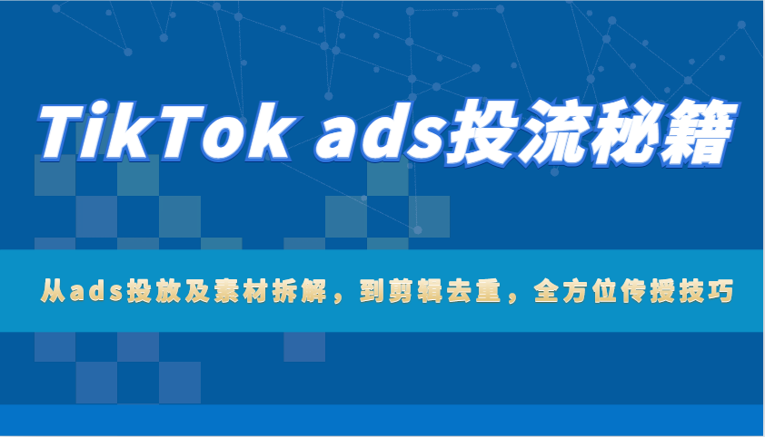 TikTok ads投流秘籍：从ads投放及素材拆解，到剪辑去重，全方位传授技巧-中创网_分享创业项目_助您在家赚钱