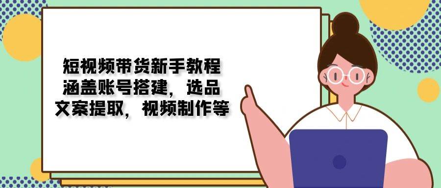 短视频带货新手教程：涵盖账号搭建，选品，文案提取，视频制作等-中创网_分享创业项目_助您在家赚钱