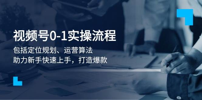 视频号0-1实战流程，包括定位规划、运营算法，助力新手快速上手，打造爆款-中创网_分享创业项目_助您在家赚钱