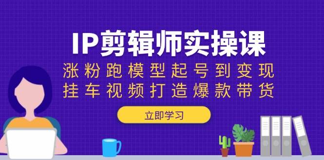 IP剪辑师实操课：涨粉跑模型起号到变现，挂车视频打造爆款带货-中创网_分享创业项目_助您在家赚钱