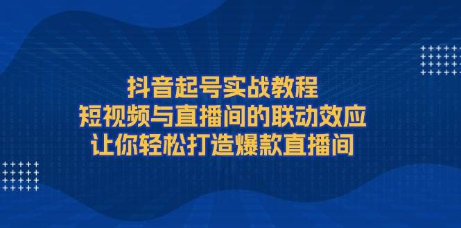 抖音起号实战教程，短视频与直播间的联动效应，让你轻松打造爆款直播间-中创网_分享创业项目_助您在家赚钱