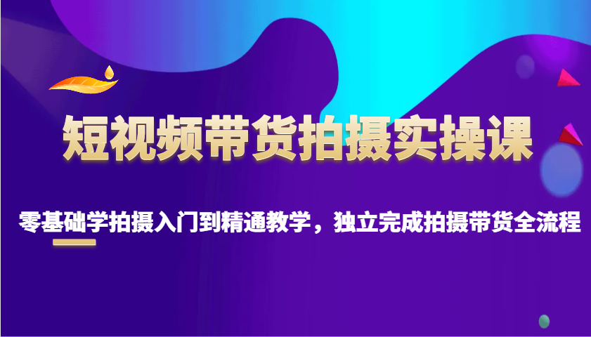 短视频带货拍摄实操课，零基础学拍摄入门到精通教学，独立完成拍摄带货全流程-中创网_分享创业项目_助您在家赚钱