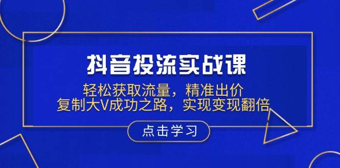 抖音投流实战课，轻松获取流量，精准出价，复制大V成功之路，实现变现翻倍-中创网_分享创业项目_助您在家赚钱